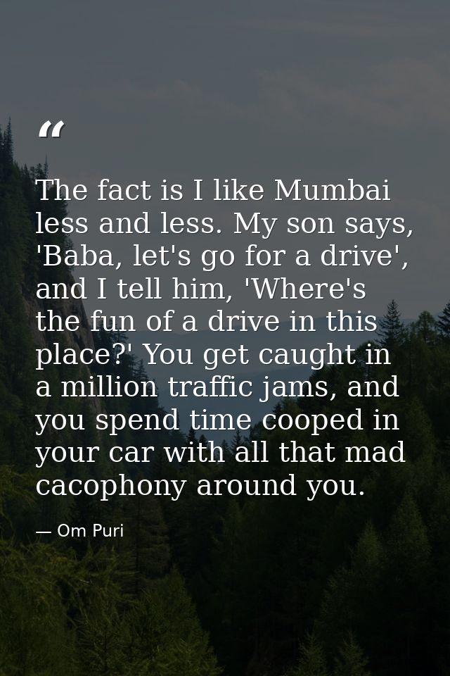 The fact is I like Mumbai less and less. My son says, 'Baba, let's go for a drive', and I tell him, 'Where's the fun of  — Om Puri