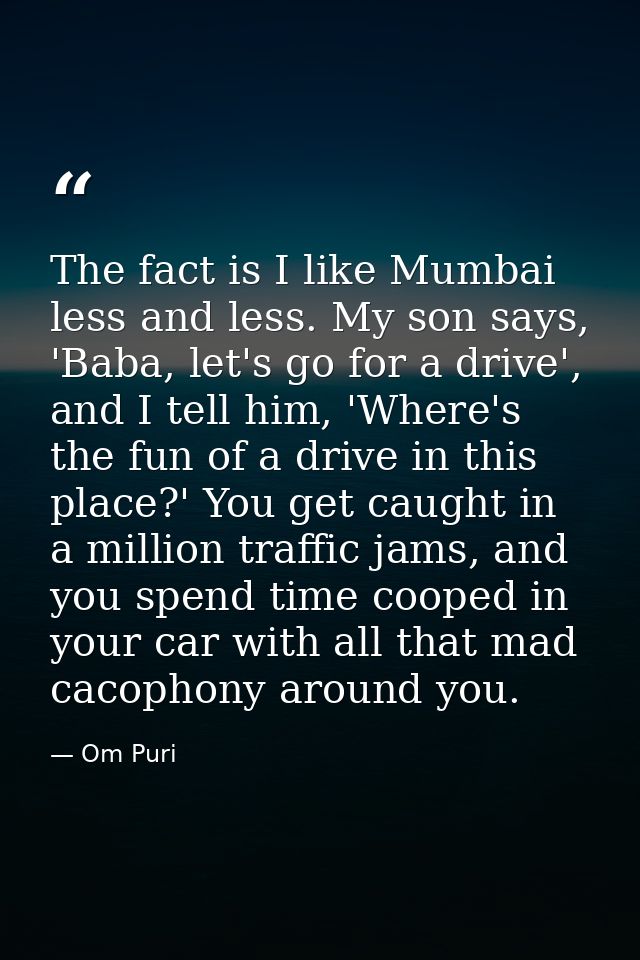 The fact is I like Mumbai less and less. My son says, 'Baba, let's go for a drive', and I tell him, 'Where's the fun of  — Om Puri