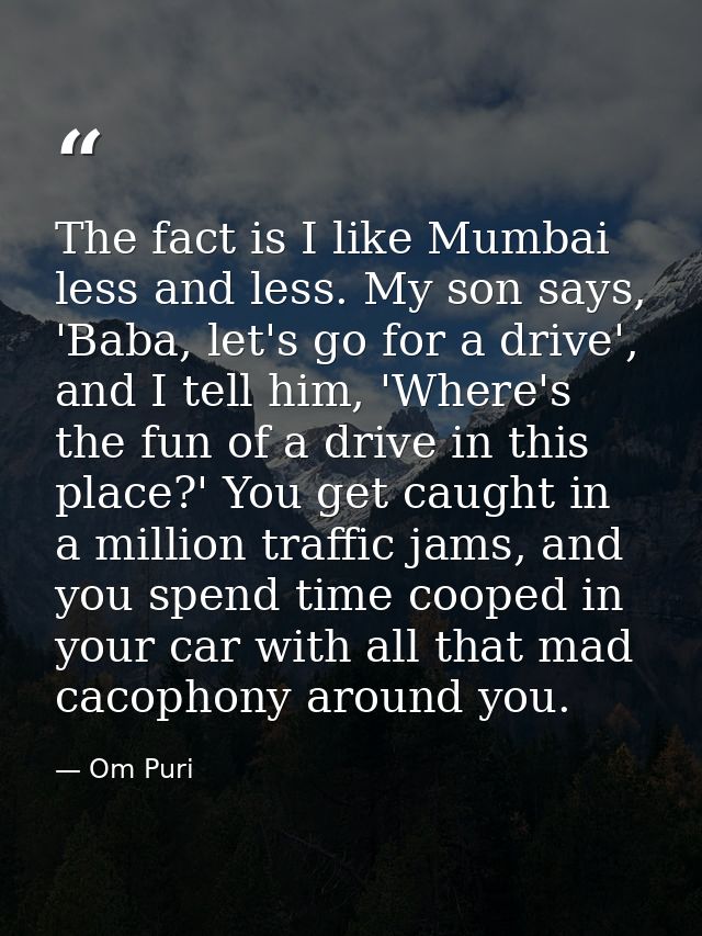 The fact is I like Mumbai less and less. My son says, 'Baba, let's go for a drive', and I tell him, 'Where's the fun of  — Om Puri