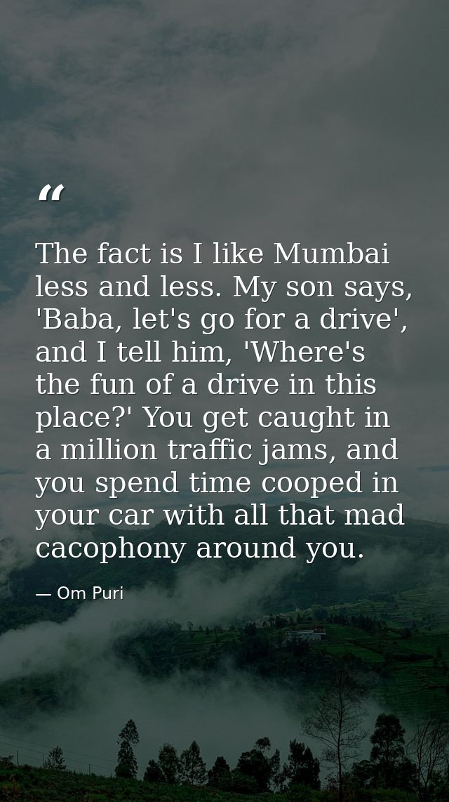 The fact is I like Mumbai less and less. My son says, 'Baba, let's go for a drive', and I tell him, 'Where's the fun of  — Om Puri