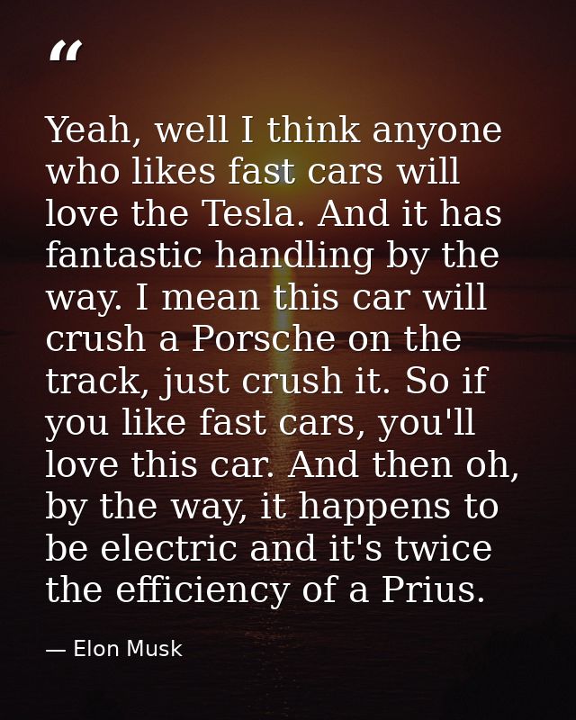 Yeah, well I think anyone who likes fast cars will love the Tesla. And it has fantastic handling by the way. I mean this — Elon Musk
