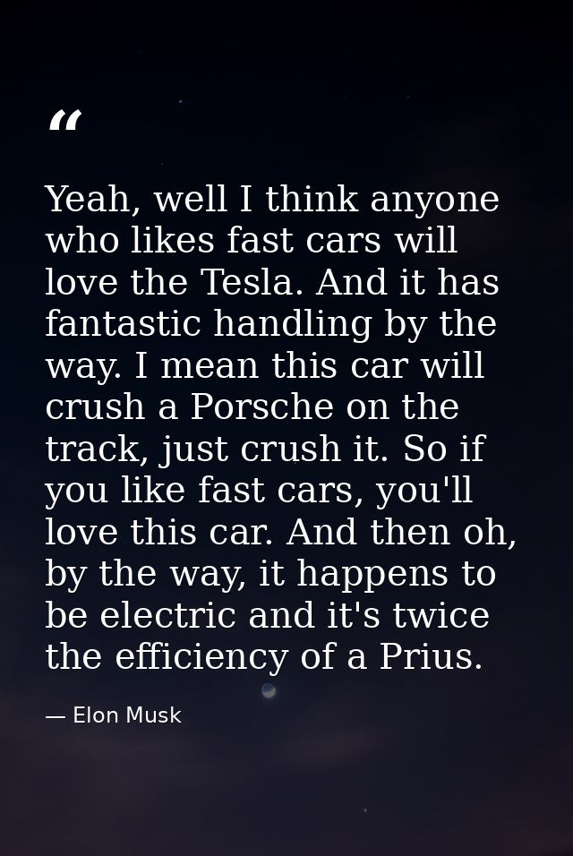 Yeah, well I think anyone who likes fast cars will love the Tesla. And it has fantastic handling by the way. I mean this — Elon Musk