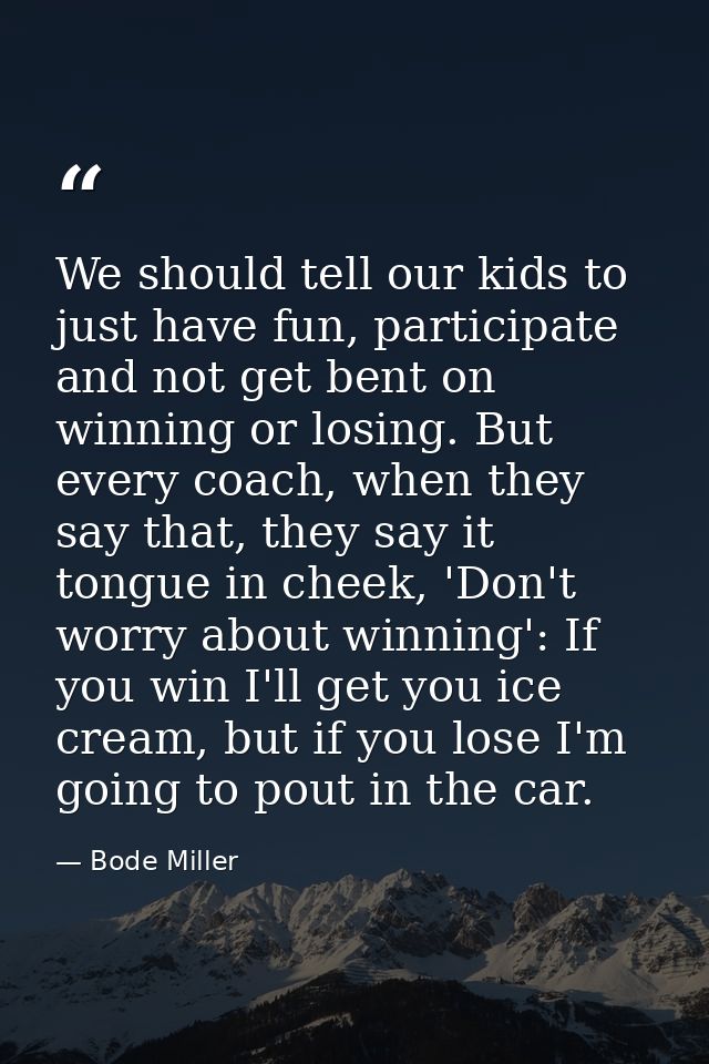 We should tell our kids to just have fun, participate and not get bent on winning or losing. But every coach, when they  — Bode Miller