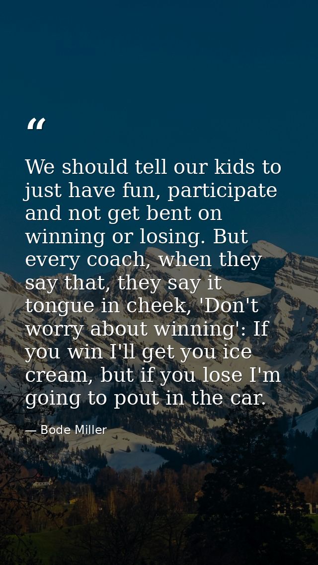We should tell our kids to just have fun, participate and not get bent on winning or losing. But every coach, when they  — Bode Miller