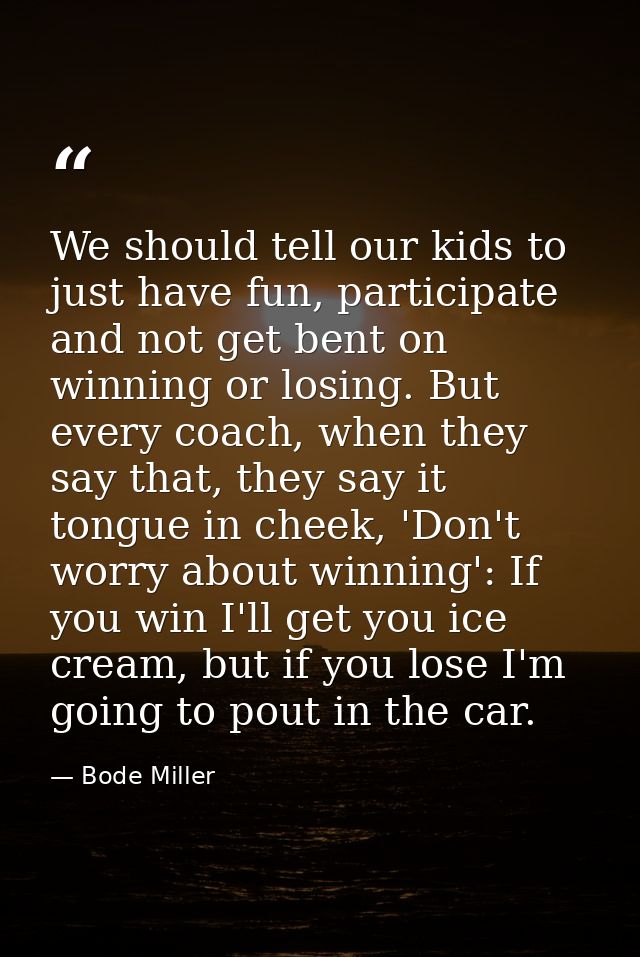 We should tell our kids to just have fun, participate and not get bent on winning or losing. But every coach, when they  — Bode Miller