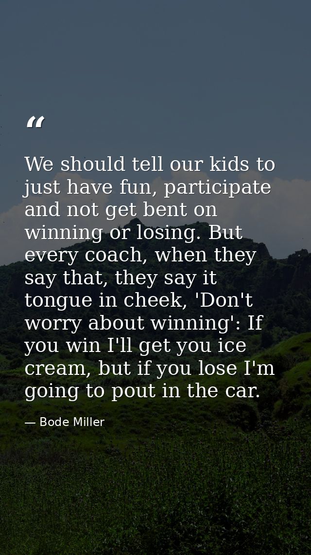 We should tell our kids to just have fun, participate and not get bent on winning or losing. But every coach, when they  — Bode Miller