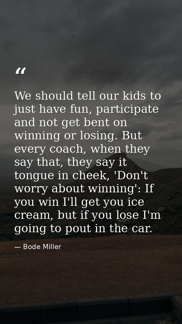 We should tell our kids to just have fun, participate and not get bent on winning or losing. But every coach, when they  — Bode Miller