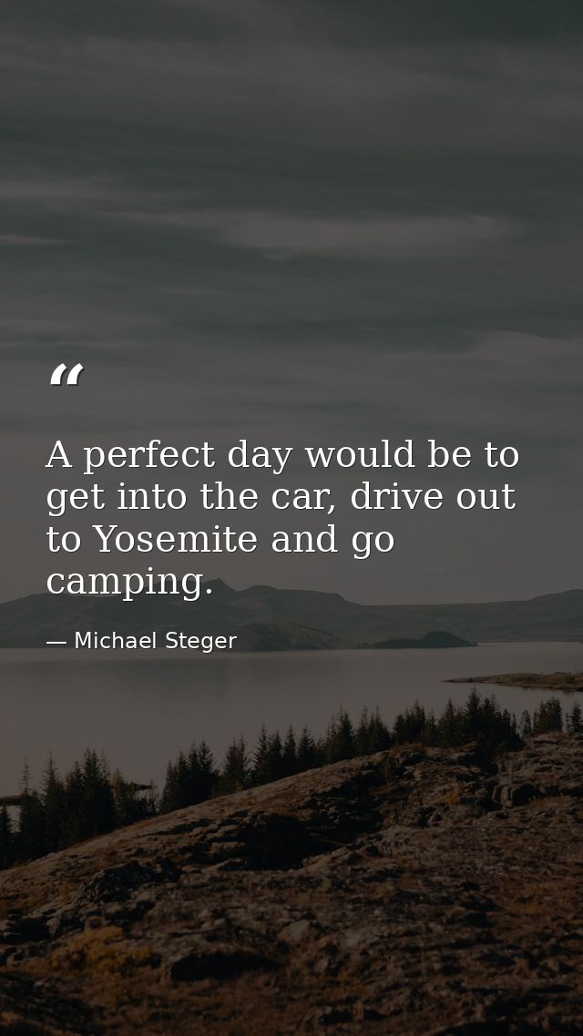 A perfect day would be to get into the car, drive out to Yosemite and go camping. — Michael Steger