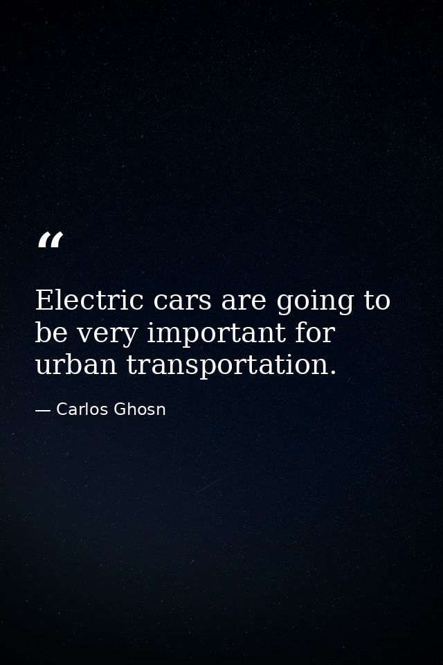 Electric cars are going to be very important for urban transportation. — Carlos Ghosn