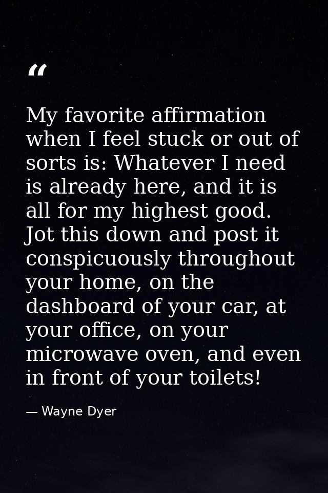 My favorite affirmation when I feel stuck or out of sorts is: Whatever I need is already here, and it is all for my high — Wayne Dyer