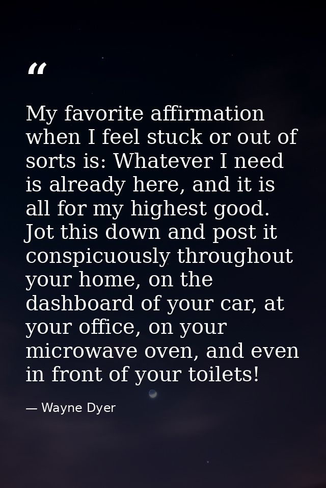 My favorite affirmation when I feel stuck or out of sorts is: Whatever I need is already here, and it is all for my high — Wayne Dyer