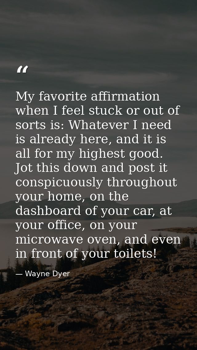 My favorite affirmation when I feel stuck or out of sorts is: Whatever I need is already here, and it is all for my high — Wayne Dyer