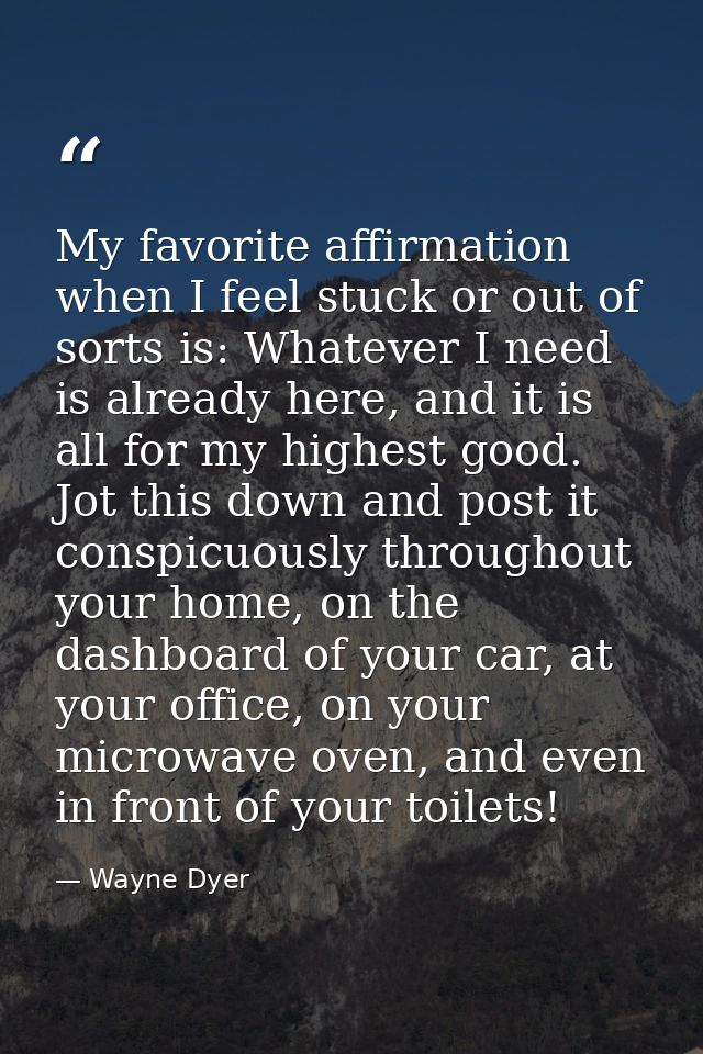 My favorite affirmation when I feel stuck or out of sorts is: Whatever I need is already here, and it is all for my high — Wayne Dyer