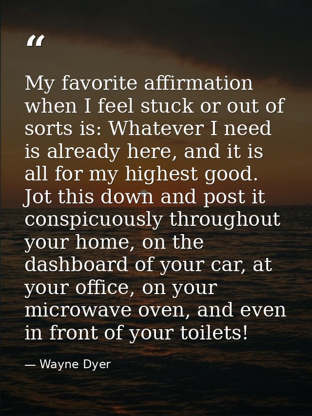 My favorite affirmation when I feel stuck or out of sorts is: Whatever I need is already here, and it is all for my high — Wayne Dyer