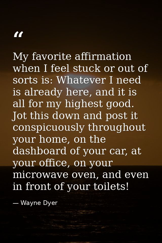 My favorite affirmation when I feel stuck or out of sorts is: Whatever I need is already here, and it is all for my high — Wayne Dyer