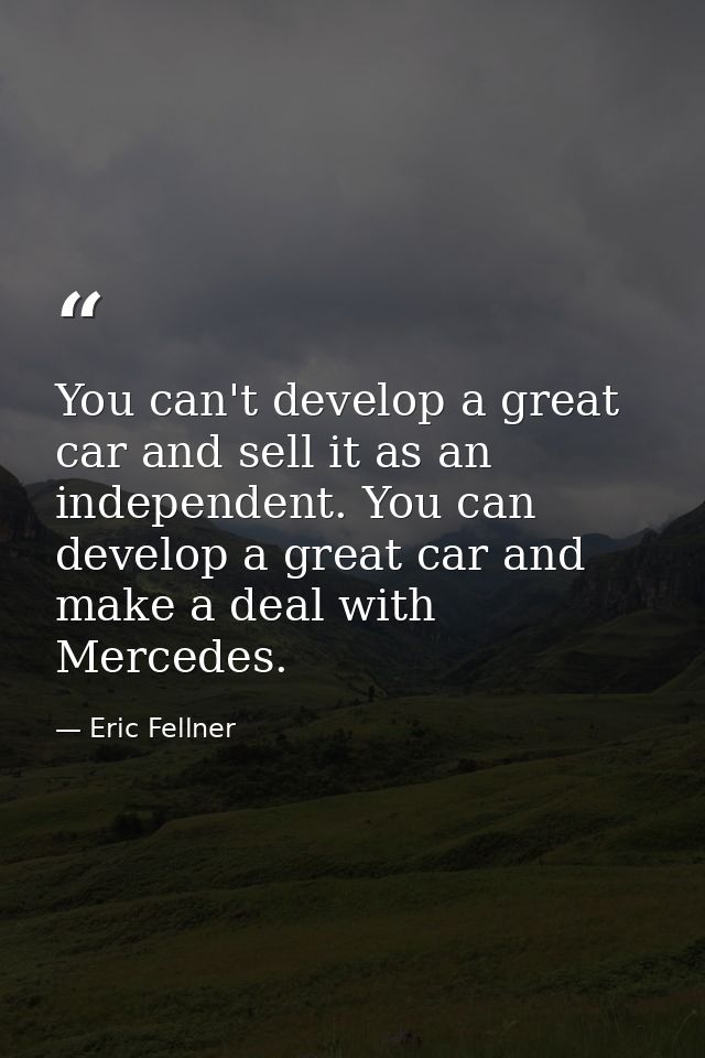 You can't develop a great car and sell it as an independent. You can develop a great car and make a deal with Mercedes. — Eric Fellner