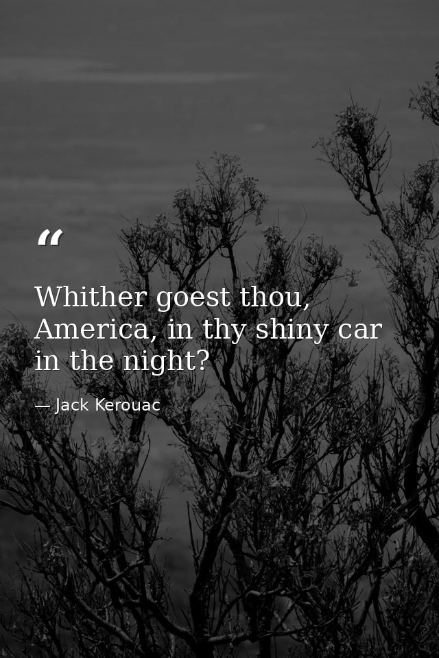 Whither goest thou, America, in thy shiny car in the night? — Jack Kerouac