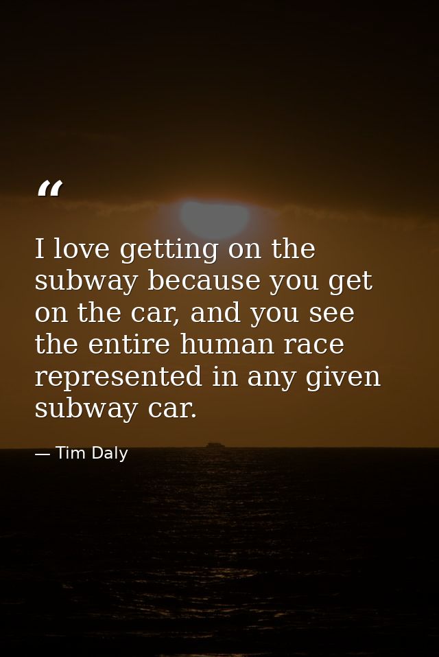 I love getting on the subway because you get on the car, and you see the entire human race represented in any given subw — Tim Daly