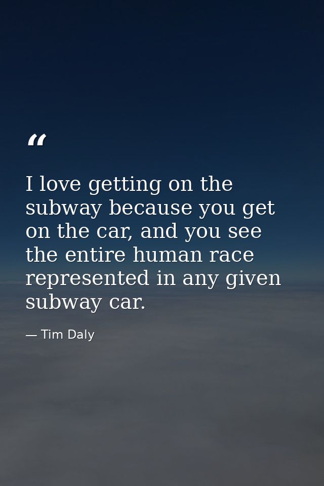 I love getting on the subway because you get on the car, and you see the entire human race represented in any given subw — Tim Daly