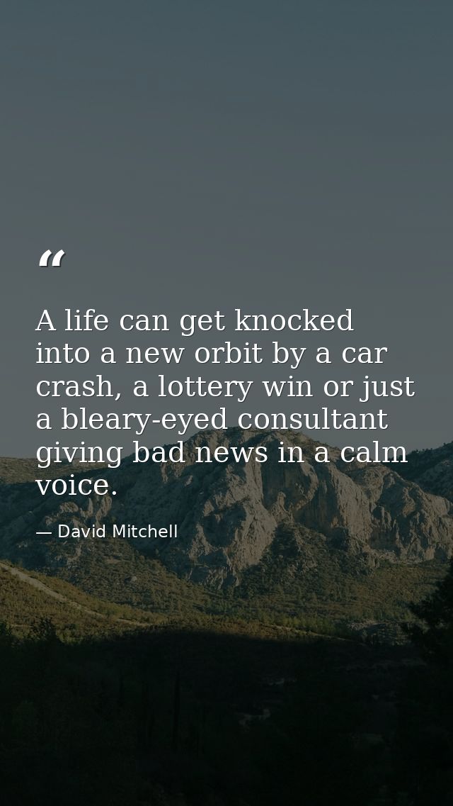 A life can get knocked into a new orbit by a car crash, a lottery win or just a bleary-eyed consultant giving bad news i — David Mitchell