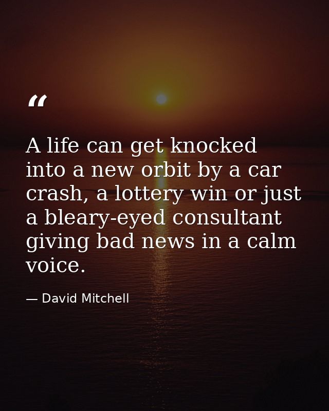 A life can get knocked into a new orbit by a car crash, a lottery win or just a bleary-eyed consultant giving bad news i — David Mitchell