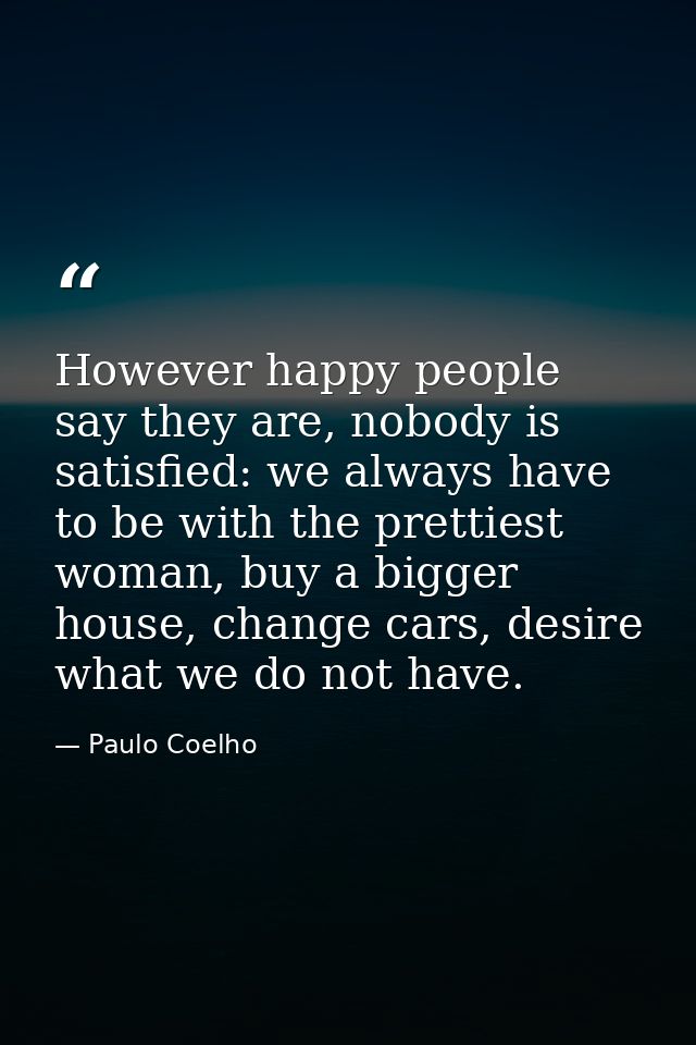 However happy people say they are, nobody is satisfied: we always have to be with the prettiest woman, buy a bigger hous — Paulo Coelho