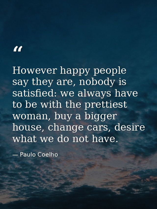 However happy people say they are, nobody is satisfied: we always have to be with the prettiest woman, buy a bigger hous — Paulo Coelho