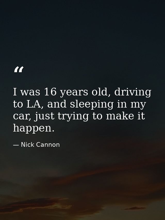 I was 16 years old, driving to LA, and sleeping in my car, just trying to make it happen. — Nick Cannon