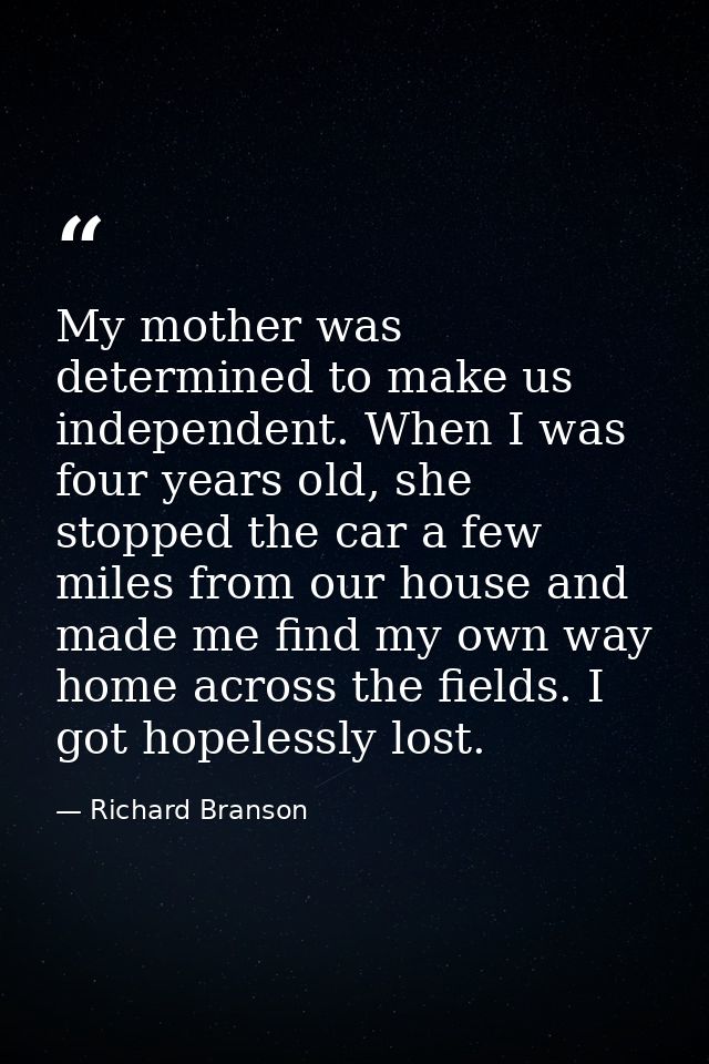 My mother was determined to make us independent. When I was four years old, she stopped the car a few miles from our hou — Richard Branson