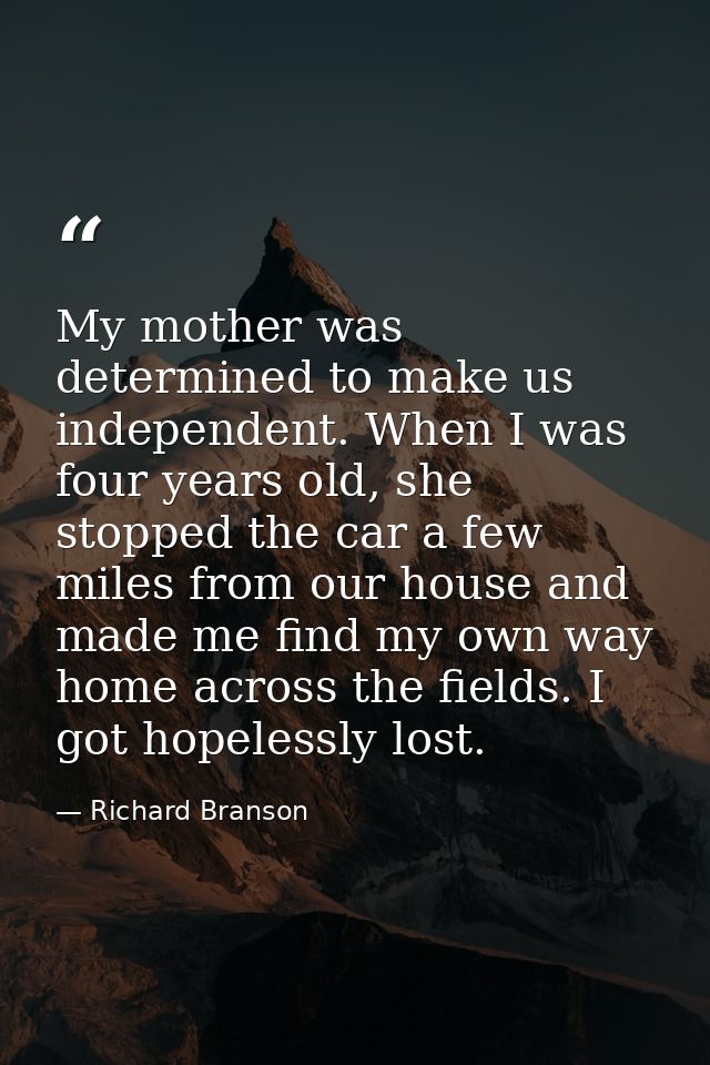 My mother was determined to make us independent. When I was four years old, she stopped the car a few miles from our hou — Richard Branson