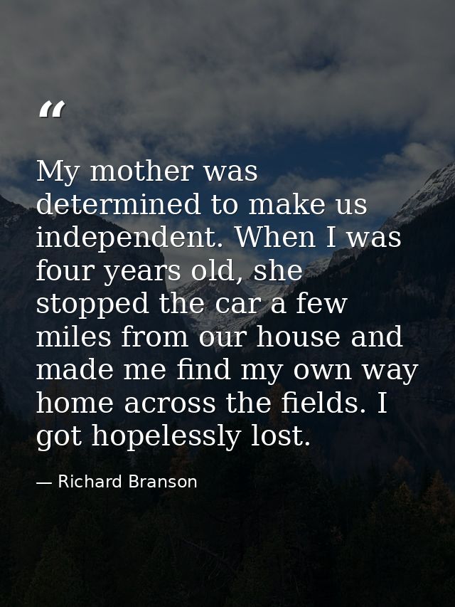 My mother was determined to make us independent. When I was four years old, she stopped the car a few miles from our hou — Richard Branson