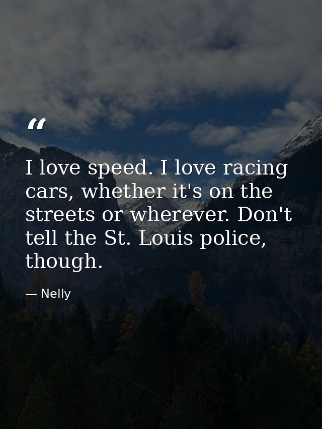 I love speed. I love racing cars, whether it's on the streets or wherever. Don't tell the St. Louis police, though. — Nelly