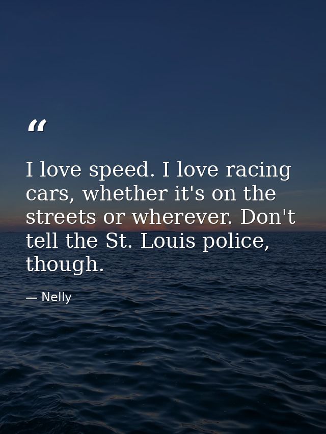 I love speed. I love racing cars, whether it's on the streets or wherever. Don't tell the St. Louis police, though. — Nelly