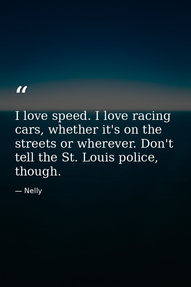 I love speed. I love racing cars, whether it's on the streets or wherever. Don't tell the St. Louis police, though. — Nelly