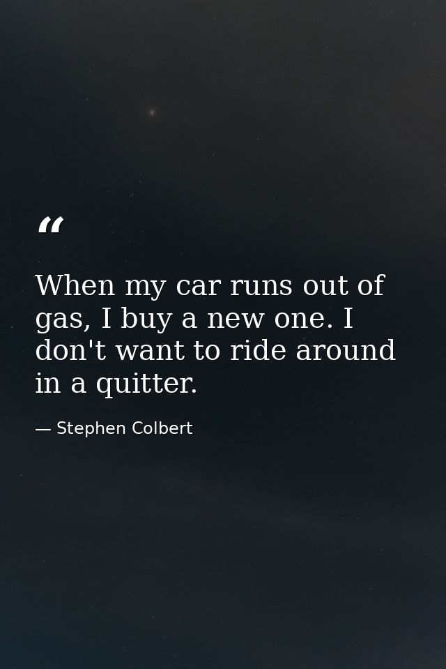 When my car runs out of gas, I buy a new one. I don't want to ride around in a quitter. — Stephen Colbert