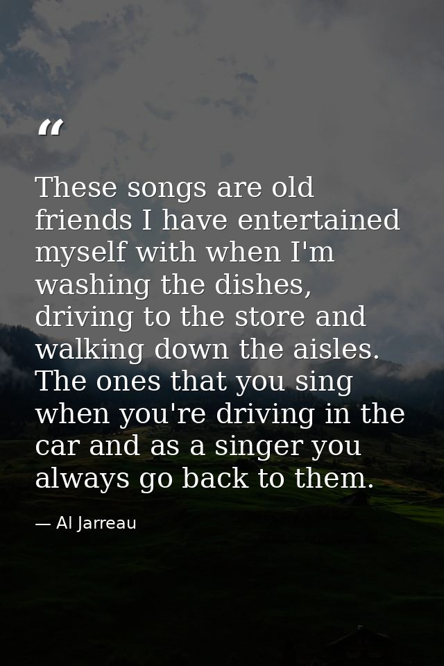 These songs are old friends I have entertained myself with when I'm washing the dishes, driving to the store and walking — Al Jarreau