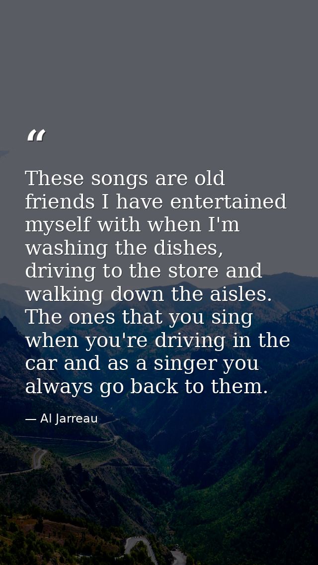 These songs are old friends I have entertained myself with when I'm washing the dishes, driving to the store and walking — Al Jarreau