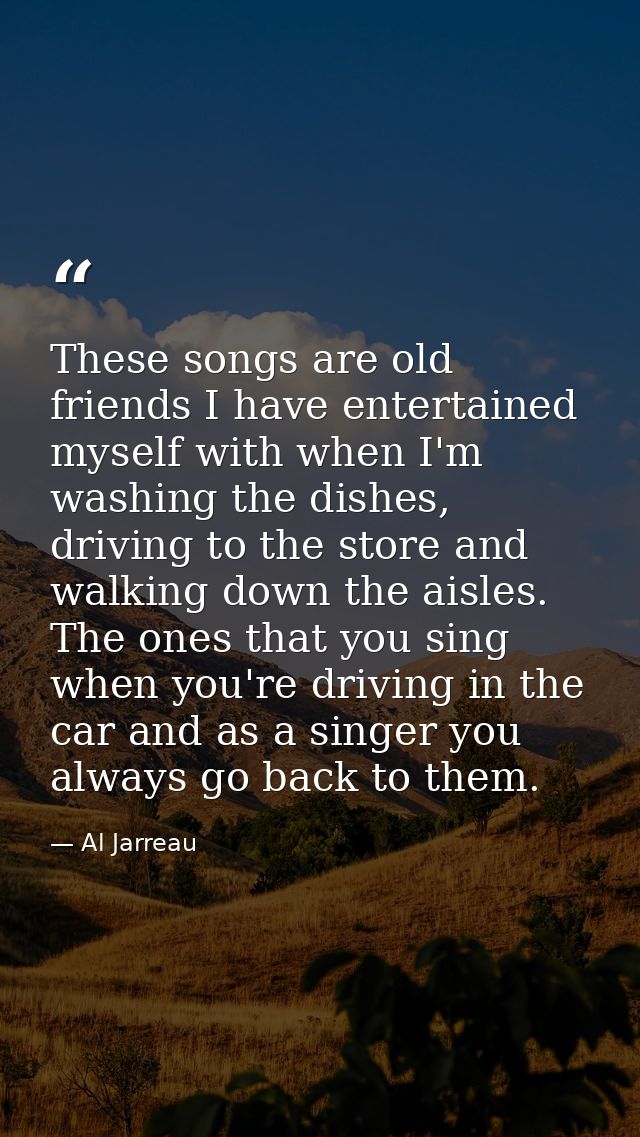 These songs are old friends I have entertained myself with when I'm washing the dishes, driving to the store and walking — Al Jarreau