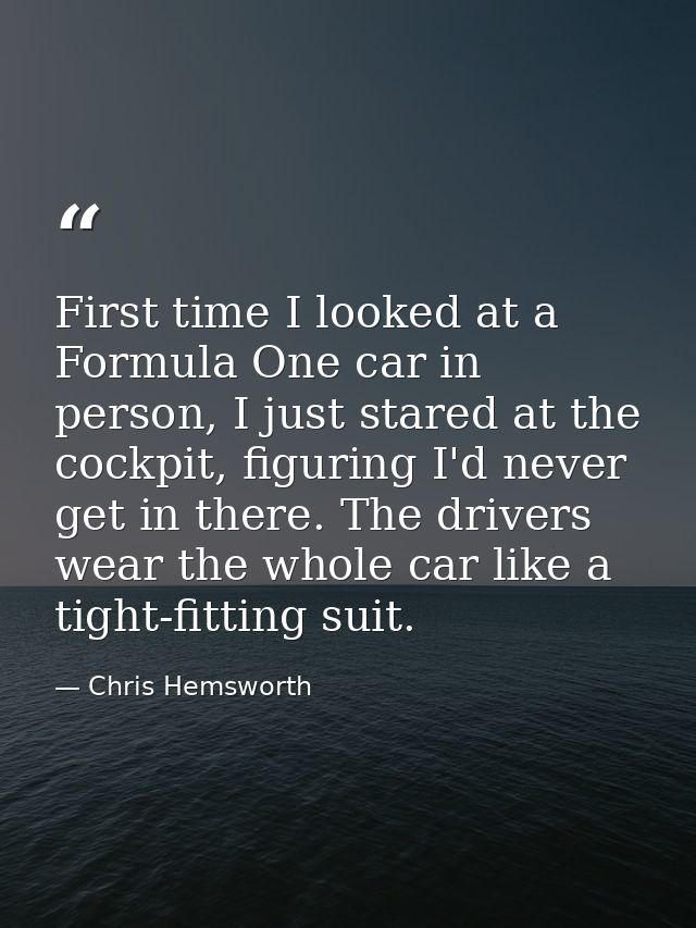 First time I looked at a Formula One car in person, I just stared at the cockpit, figuring I'd never get in there. The d — Chris Hemsworth