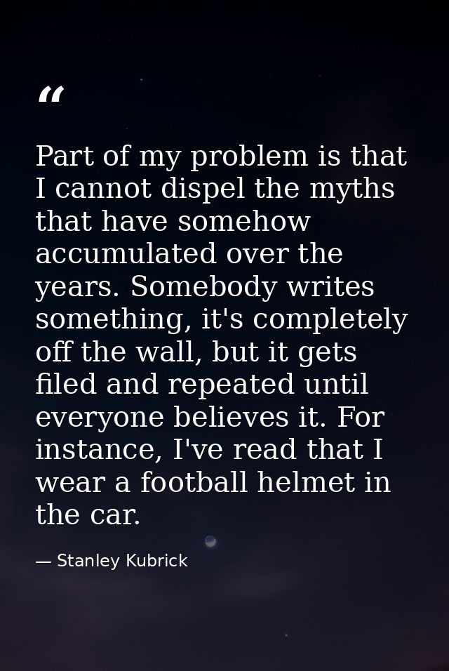 Part of my problem is that I cannot dispel the myths that have somehow accumulated over the years. Somebody writes somet — Stanley Kubrick