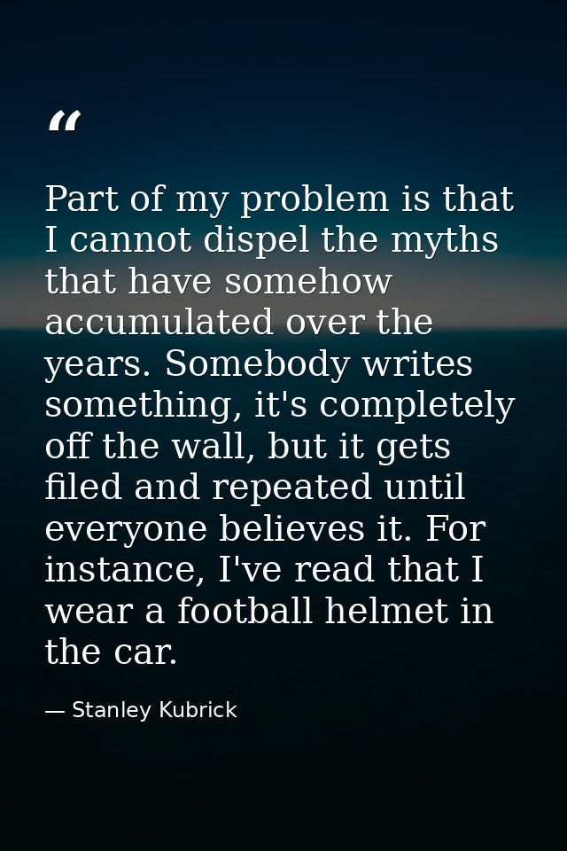 Part of my problem is that I cannot dispel the myths that have somehow accumulated over the years. Somebody writes somet — Stanley Kubrick