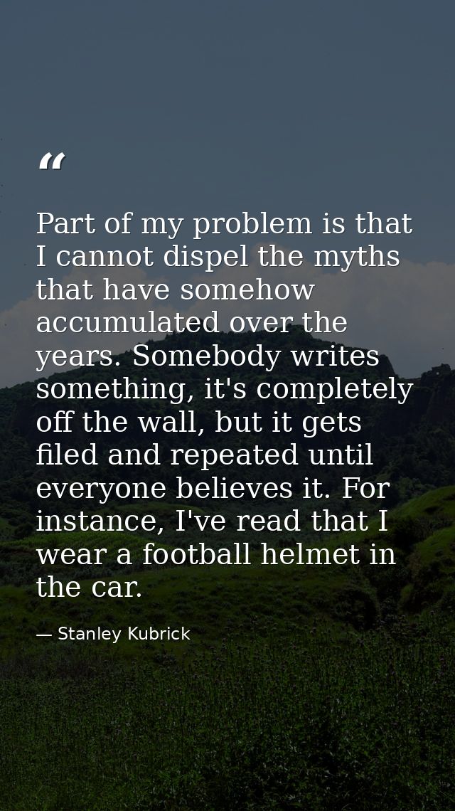 Part of my problem is that I cannot dispel the myths that have somehow accumulated over the years. Somebody writes somet — Stanley Kubrick