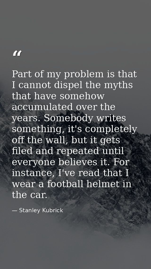 Part of my problem is that I cannot dispel the myths that have somehow accumulated over the years. Somebody writes somet — Stanley Kubrick