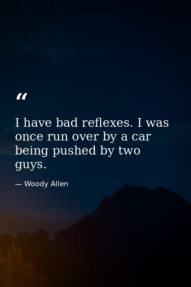 I have bad reflexes. I was once run over by a car being pushed by two guys. — Woody Allen