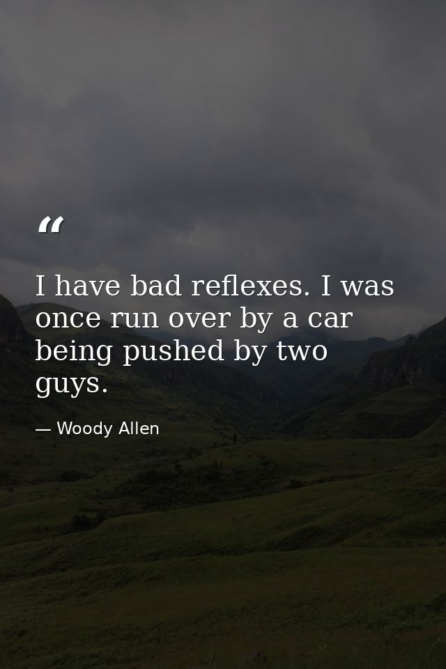 I have bad reflexes. I was once run over by a car being pushed by two guys. — Woody Allen