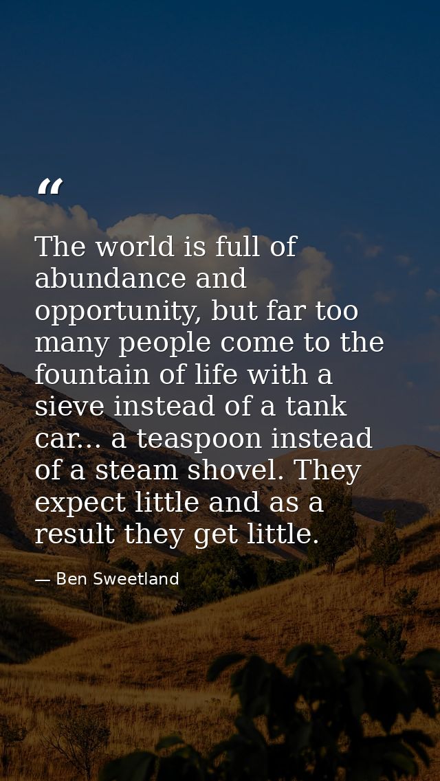 The world is full of abundance and opportunity, but far too many people come to the fountain of life with a sieve instea — Ben Sweetland