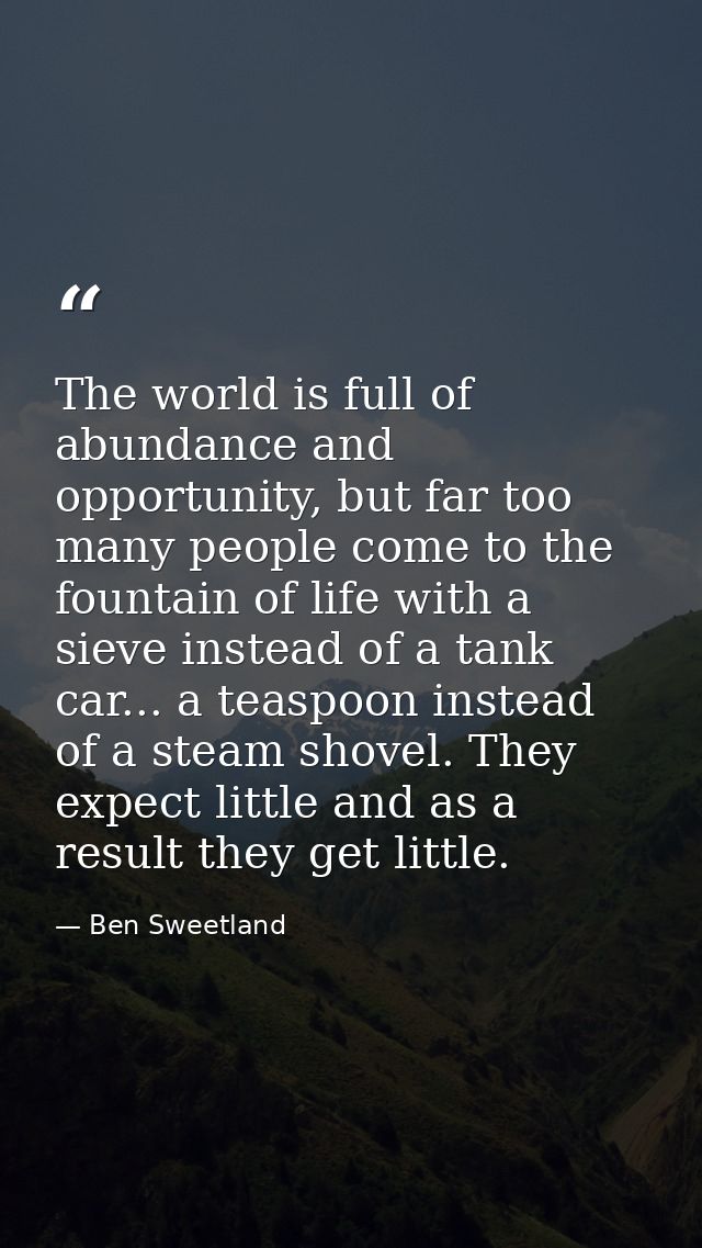 The world is full of abundance and opportunity, but far too many people come to the fountain of life with a sieve instea — Ben Sweetland