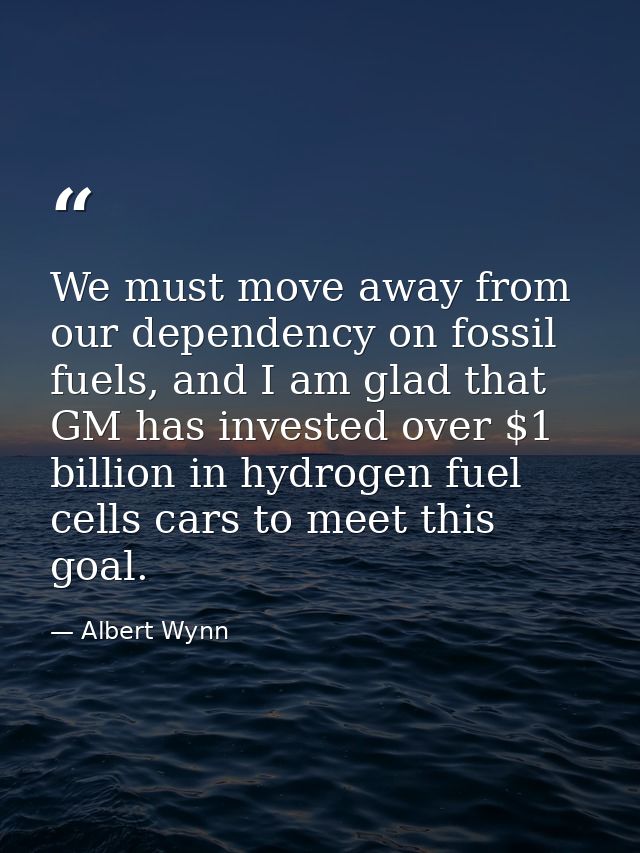 We must move away from our dependency on fossil fuels, and I am glad that GM has invested over $1 billion in hydrogen fu — Albert Wynn