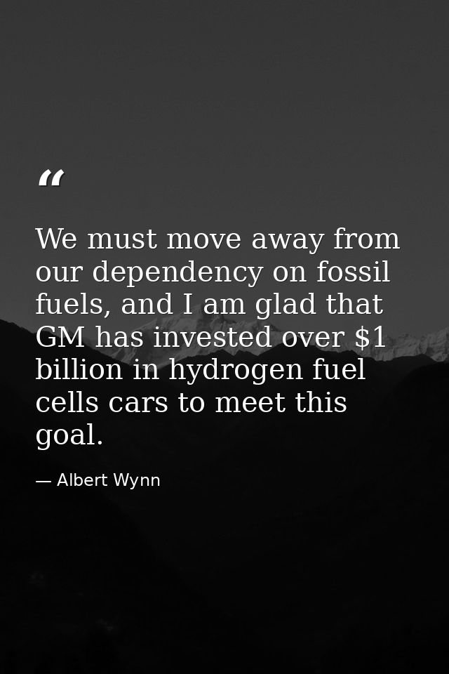 We must move away from our dependency on fossil fuels, and I am glad that GM has invested over $1 billion in hydrogen fu — Albert Wynn