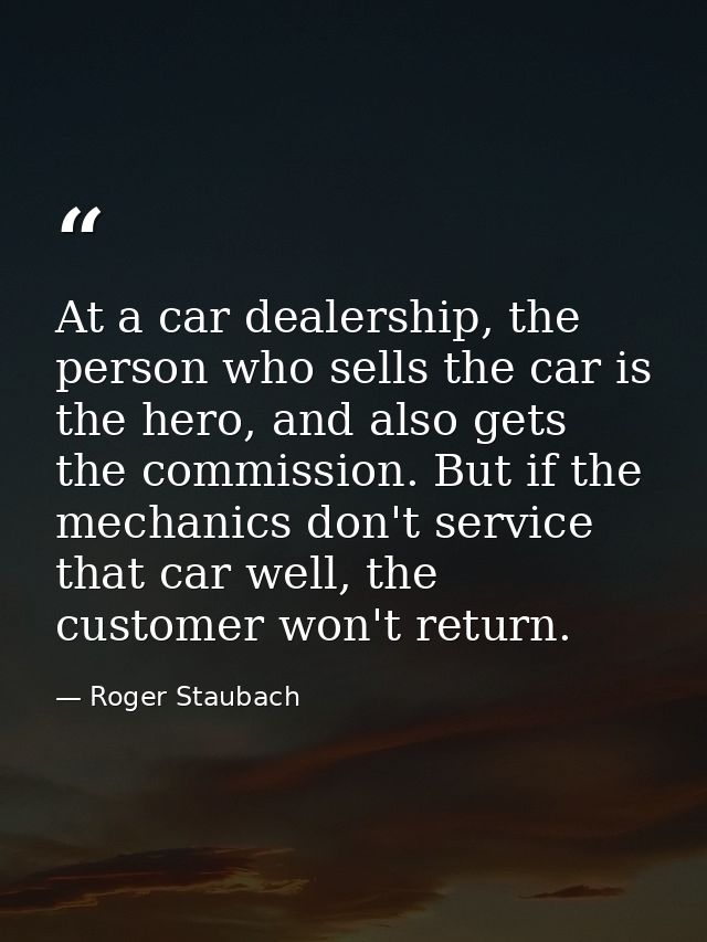 At a car dealership, the person who sells the car is the hero, and also gets the commission. But if the mechanics don't  — Roger Staubach